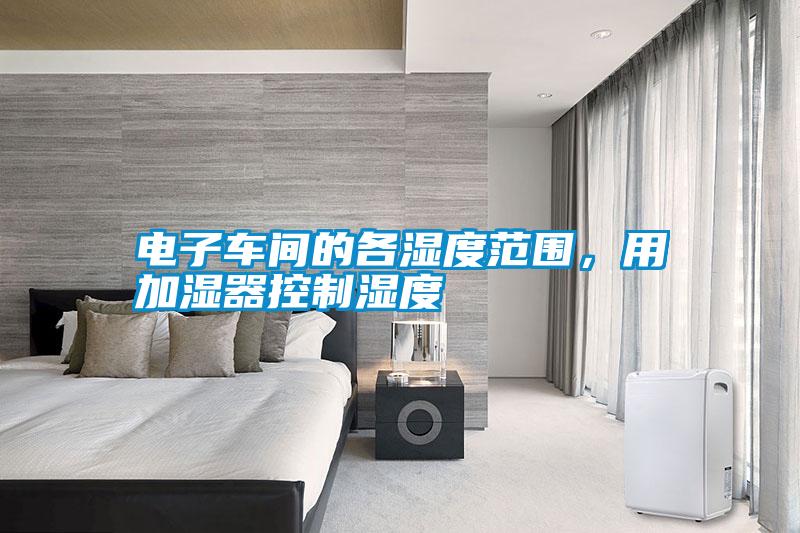 電子車間的各濕度范圍，用加濕器控制濕度