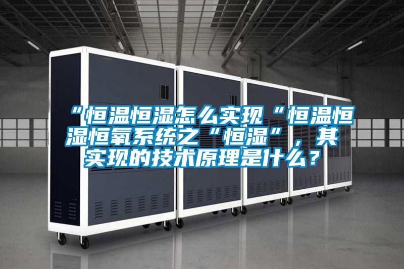 “恒溫恒濕怎么實(shí)現(xiàn)“恒溫恒濕恒氧系統(tǒng)之“恒濕”，其實(shí)現(xiàn)的技術(shù)原理是什么？