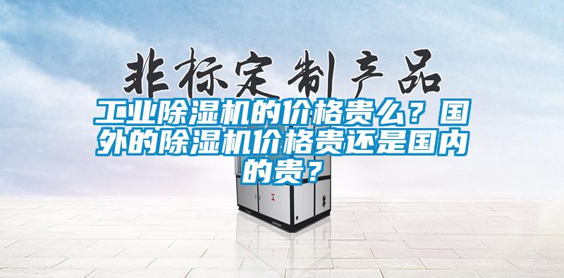 工業除濕機的價格貴么?國外的除濕機價格貴還是國內的貴?