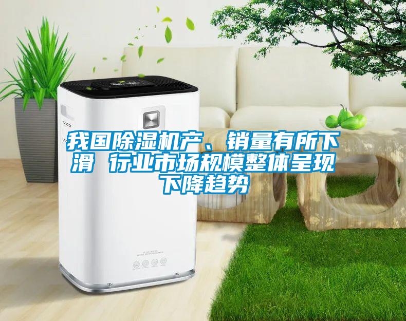 我國除濕機產、銷量有所下滑 行業市場規模整體呈現下降趨勢