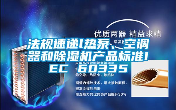 法規(guī)速遞l熱泵、空調器和除濕機產(chǎn)品標準IEC 60335