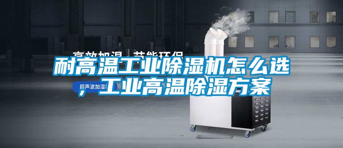 耐高溫工業除濕機怎么選,工業高溫除濕方案